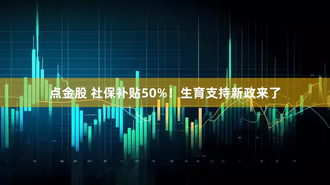 点金股 社保补贴50%！生育支持新政来了