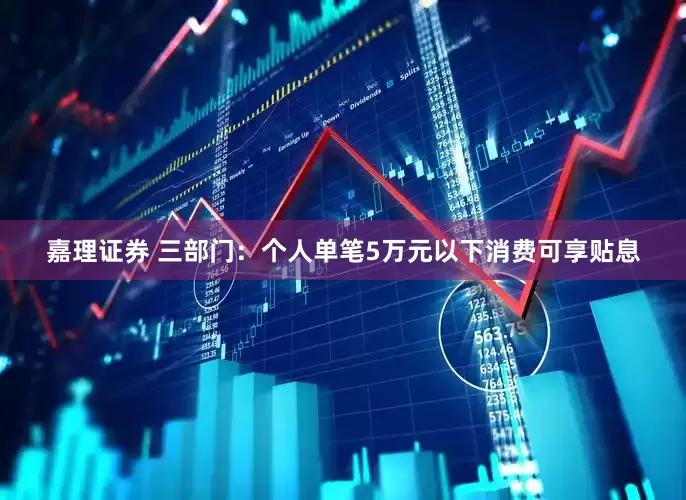 嘉理证券 三部门：个人单笔5万元以下消费可享贴息