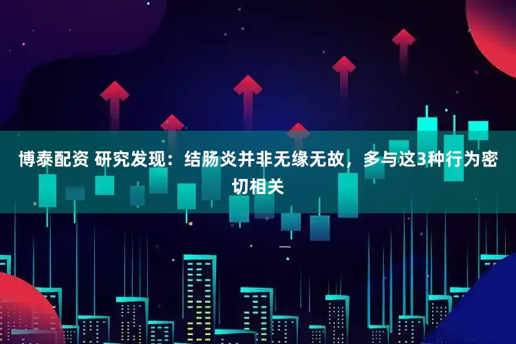 博泰配资 研究发现：结肠炎并非无缘无故，多与这3种行为密切相关