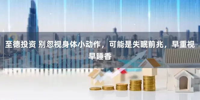 至德投资 别忽视身体小动作，可能是失眠前兆，早重视早睡香