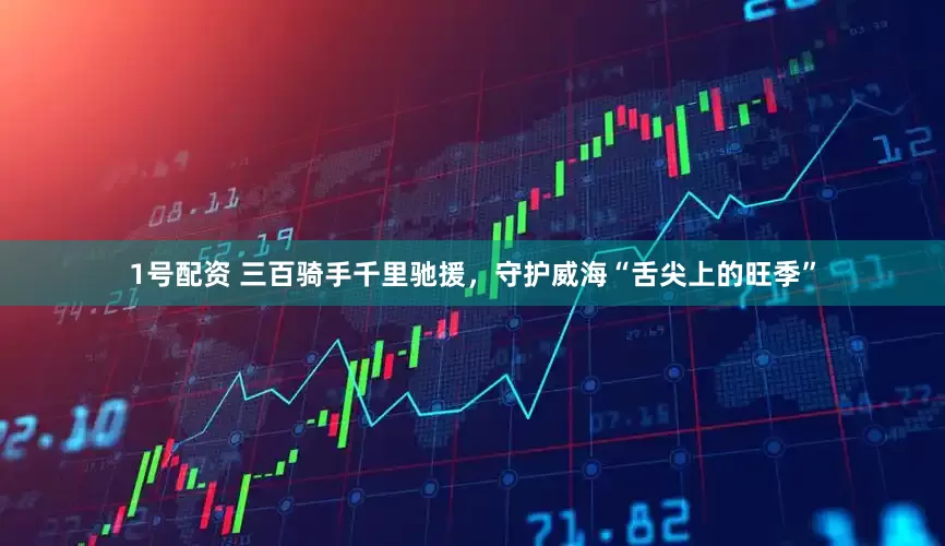 1号配资 三百骑手千里驰援，守护威海“舌尖上的旺季”