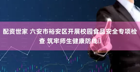 配资世家 六安市裕安区开展校园食品安全专项检查 筑牢师生健康防线​