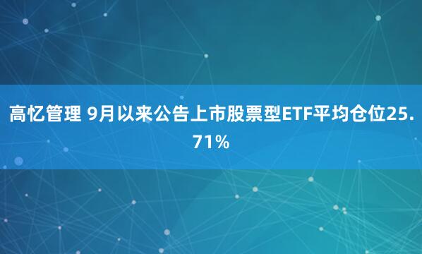 高忆管理 9月以来公告上市股票型ETF平均仓位25.71%