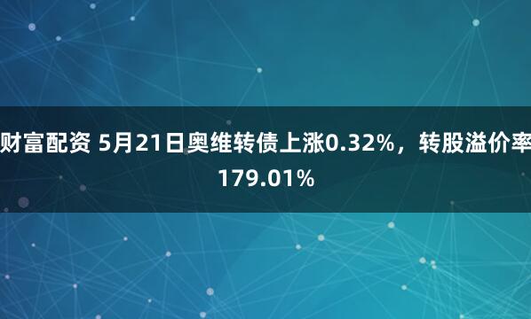 财富配资 5月21日奥维转债上涨0.32%，转股溢价率179.01%