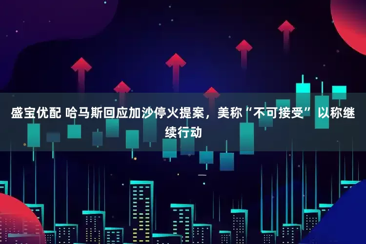 盛宝优配 哈马斯回应加沙停火提案，美称“不可接受” 以称继续行动
