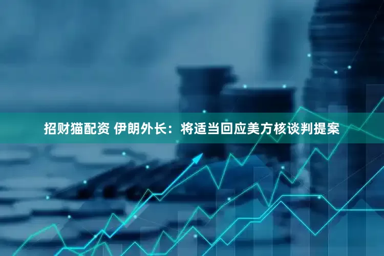 招财猫配资 伊朗外长：将适当回应美方核谈判提案