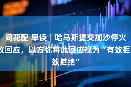 同花配 早读｜哈马斯提交加沙停火提议回应，以方称将此回应视为“有效拒绝”