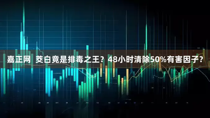 嘉正网 茭白竟是排毒之王?48小时清除50%有害因子?