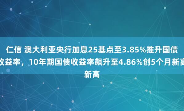 仁信 澳大利亚央行加息25基点至3.85%推升国债收益率，10年期国债收益率飙升至4.86%创5个月新高