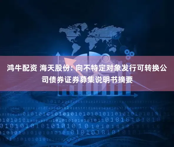 鸿牛配资 海天股份: 向不特定对象发行可转换公司债券证券募集说明书摘要