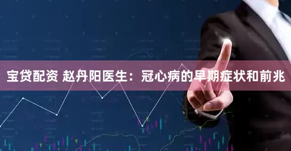 宝贷配资 赵丹阳医生：冠心病的早期症状和前兆