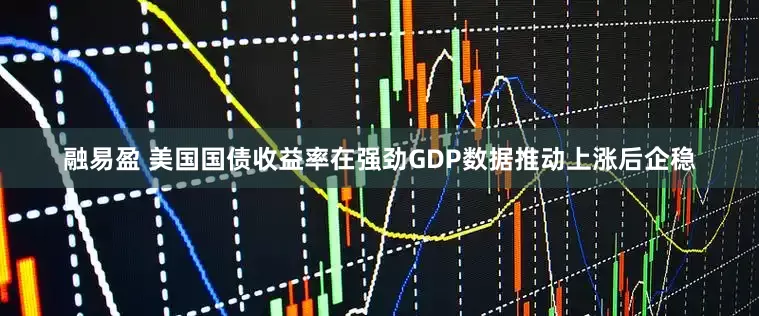 融易盈 美国国债收益率在强劲GDP数据推动上涨后企稳