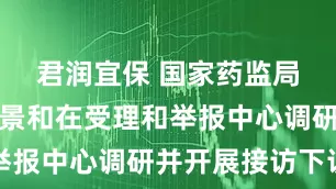 君润宜保 国家药监局副局长徐景和在受理和举报中心调研并开展接访下访