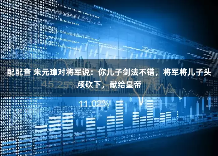 配配查 朱元璋对将军说：你儿子剑法不错，将军将儿子头颅砍下，献给皇帝