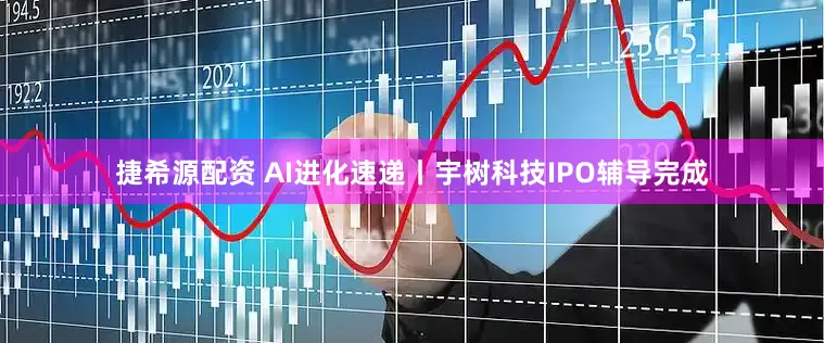 捷希源配资 AI进化速递丨宇树科技IPO辅导完成