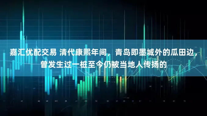 嘉汇优配交易 清代康熙年间，青岛即墨城外的瓜田边，曾发生过一桩至今仍被当地人传扬的