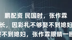 鹏配资 民国时,张作霖麾下有个连长,因彩礼不够娶不到媳妇,张作霖眼睛一瞪说: