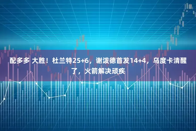 配多多 大胜！杜兰特25+6，谢泼德首发14+4，乌度卡清醒了，火箭解决顽疾