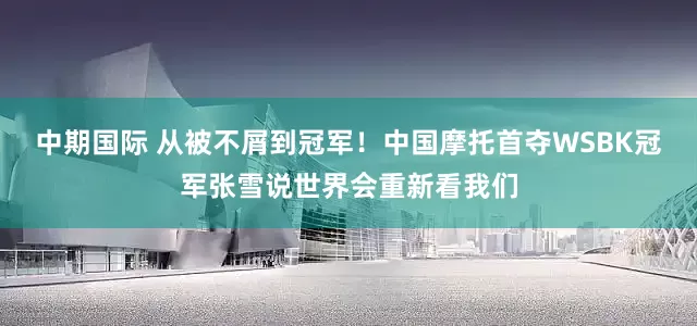 中期国际 从被不屑到冠军!中国摩托首夺WSBK冠军张雪说世界会重新看我们