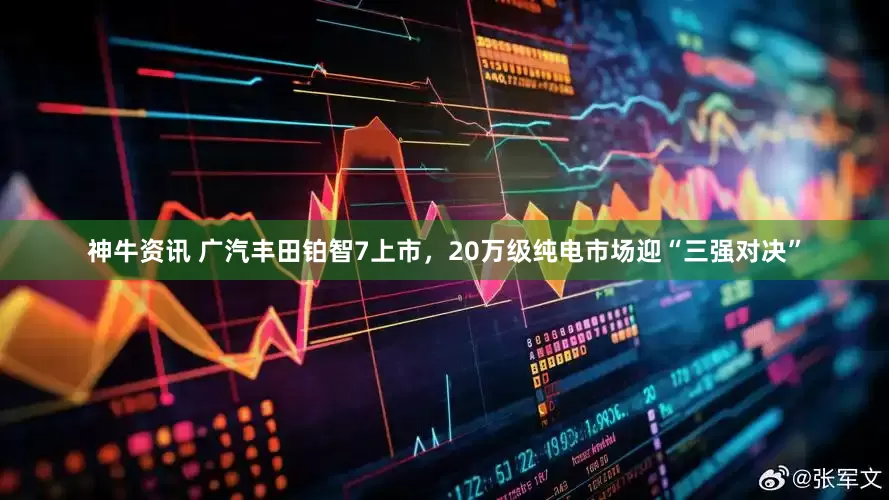 神牛资讯 广汽丰田铂智7上市，20万级纯电市场迎“三强对决”