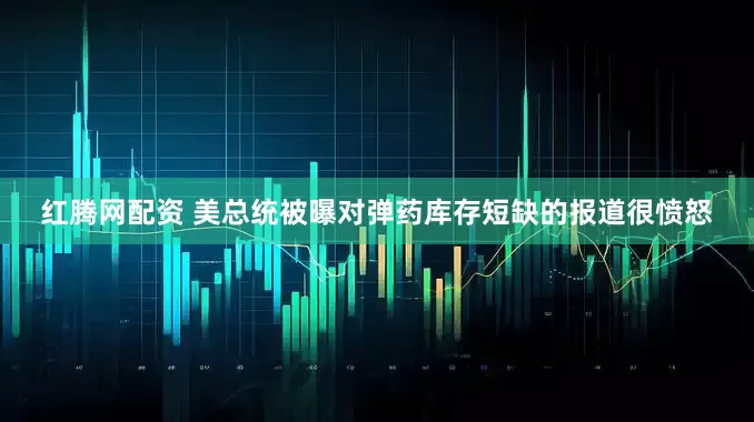 红腾网配资 美总统被曝对弹药库存短缺的报道很愤怒