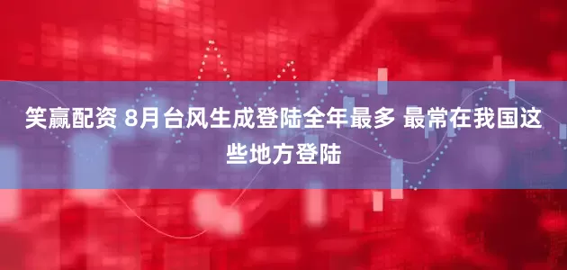 笑赢配资 8月台风生成登陆全年最多 最常在我国这些地方登陆